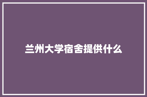 兰州大学宿舍提供什么