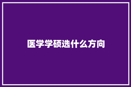 医学学硕选什么方向 工作报告