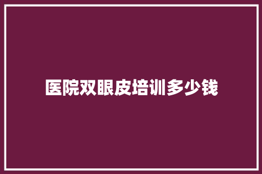 医院双眼皮培训多少钱 采访稿