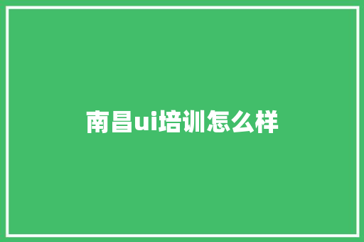 南昌ui培训怎么样 生活类