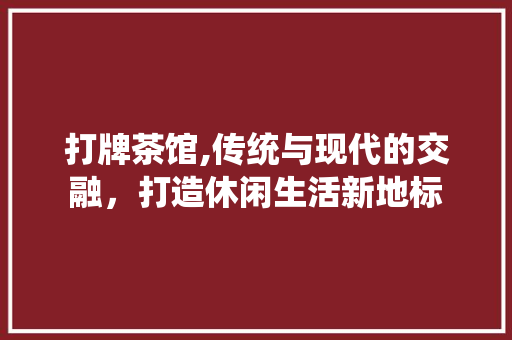 打牌茶馆,传统与现代的交融，打造休闲生活新地标