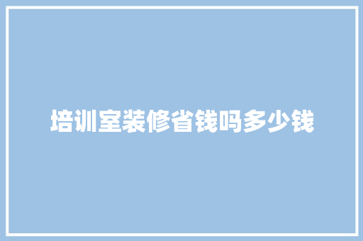 培训室装修省钱吗多少钱
