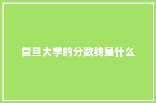 复旦大学的分数线是什么