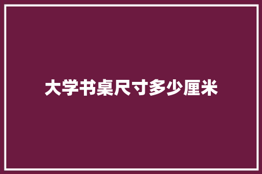 大学书桌尺寸多少厘米