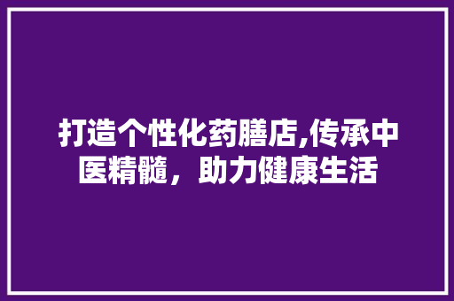 打造个性化药膳店,传承中医精髓，助力健康生活