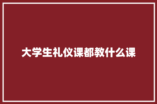 大学生礼仪课都教什么课