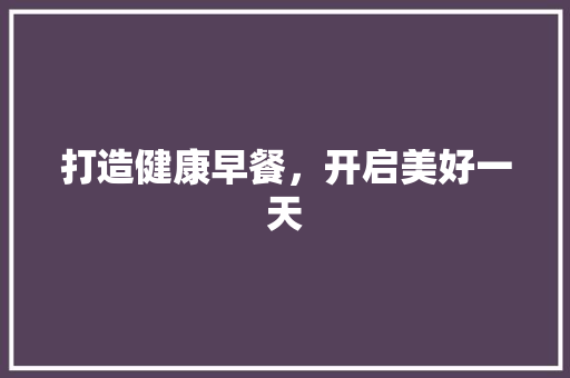 打造健康早餐，开启美好一天