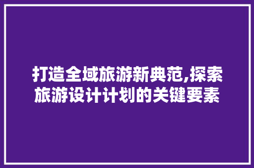 打造全域旅游新典范,探索旅游设计计划的关键要素
