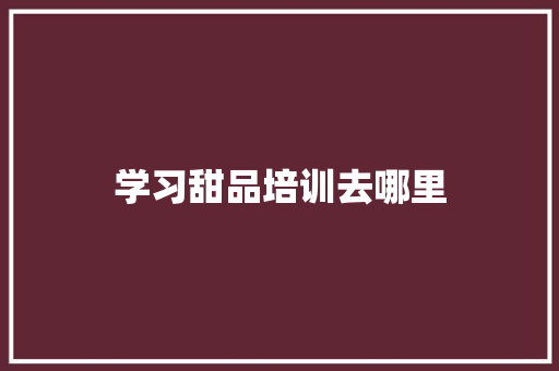 学习甜品培训去哪里