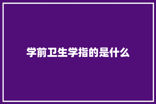 学前卫生学指的是什么