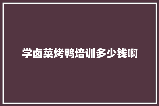 学卤菜烤鸭培训多少钱啊