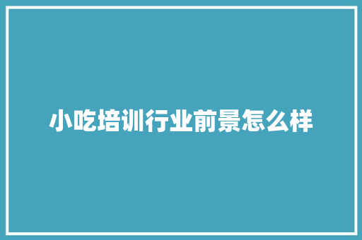 小吃培训行业前景怎么样