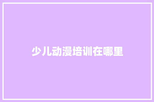 少儿动漫培训在哪里