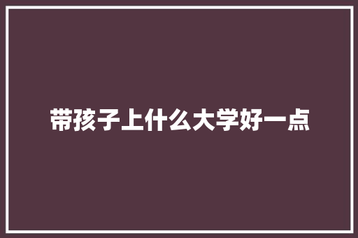 带孩子上什么大学好一点