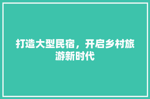 打造大型民宿，开启乡村旅游新时代