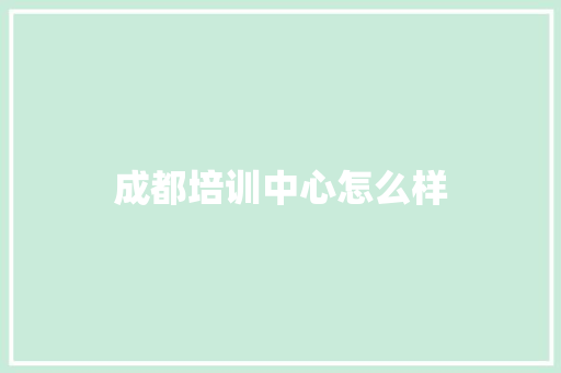 成都培训中心怎么样