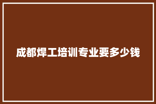 成都焊工培训专业要多少钱