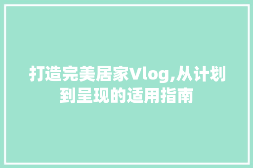 打造完美居家Vlog,从计划到呈现的适用指南
