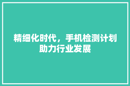 精细化时代，手机检测计划助力行业发展