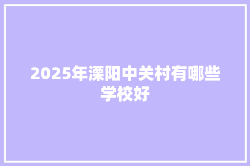 2025年溧阳中关村有哪些学校好