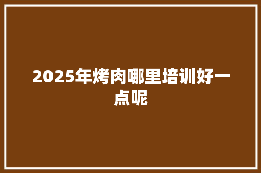 2025年烤肉哪里培训好一点呢