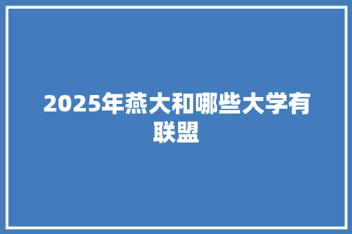 2025年燕大和哪些大学有联盟 生活感悟