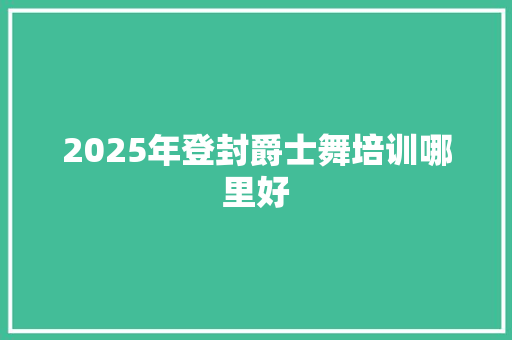 2025年登封爵士舞培训哪里好
