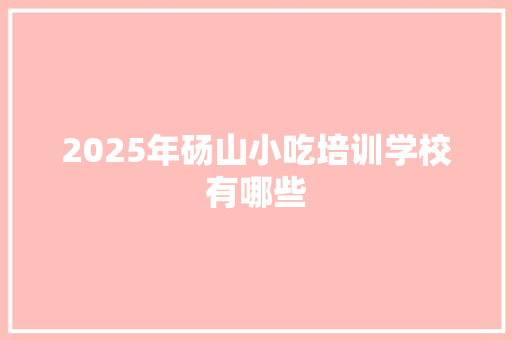 2025年砀山小吃培训学校有哪些