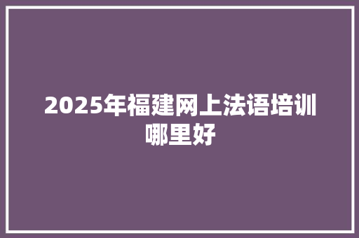 2025年福建网上法语培训哪里好 工作类