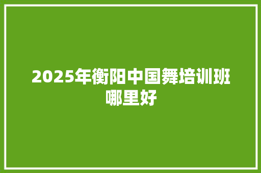 2025年衡阳中国舞培训班哪里好 生活感悟