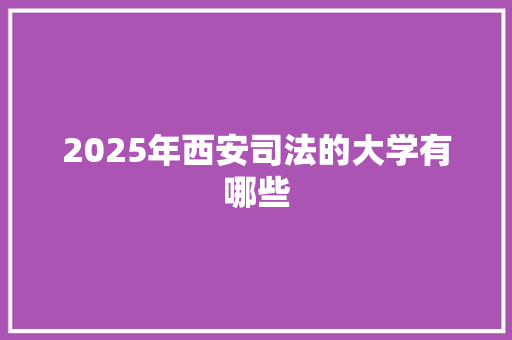 2025年西安司法的大学有哪些 工作报告