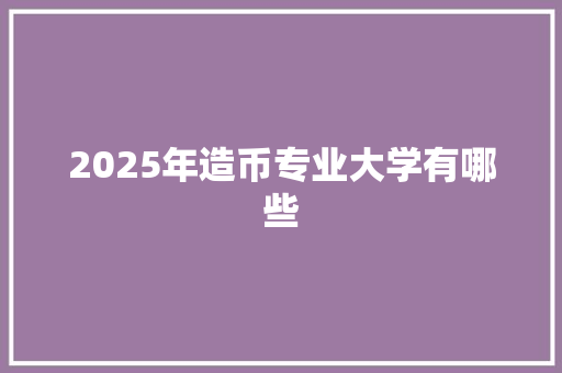 2025年造币专业大学有哪些