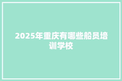 2025年重庆有哪些船员培训学校 特写稿