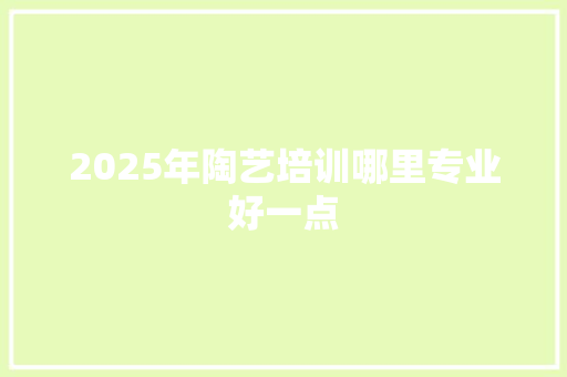 2025年陶艺培训哪里专业好一点