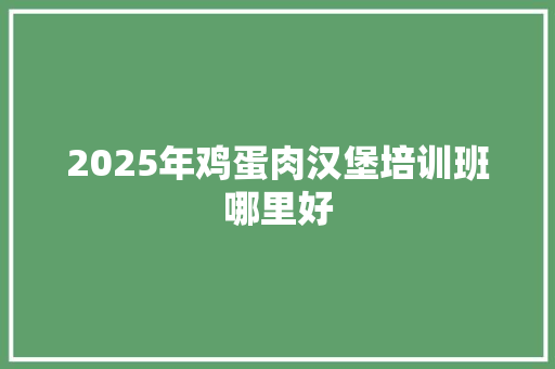 2025年鸡蛋肉汉堡培训班哪里好