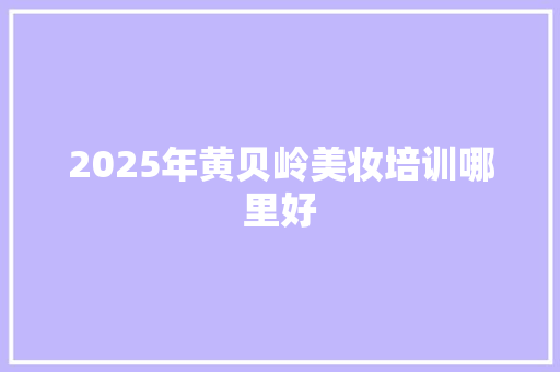 2025年黄贝岭美妆培训哪里好 采访稿