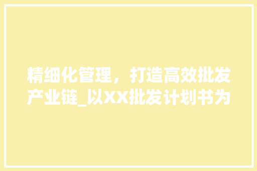 精细化管理，打造高效批发产业链_以XX批发计划书为例
