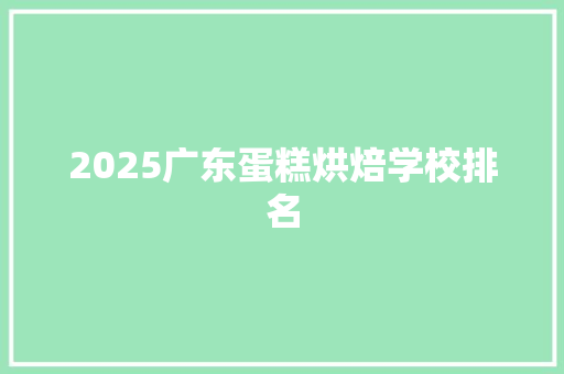 2025广东蛋糕烘焙学校排名