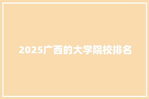 2025广西的大学院校排名 生活感悟