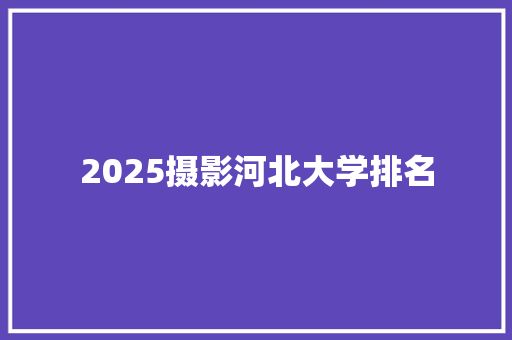2025摄影河北大学排名 生活感悟