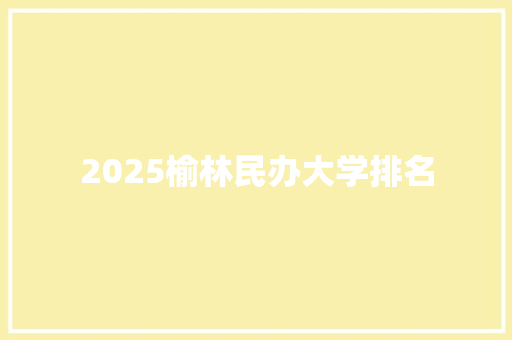 2025榆林民办大学排名