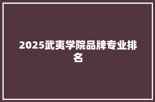 2025武夷学院品牌专业排名 商业文稿