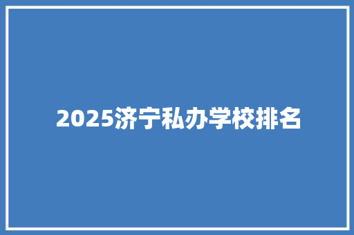 2025济宁私办学校排名 工作报告