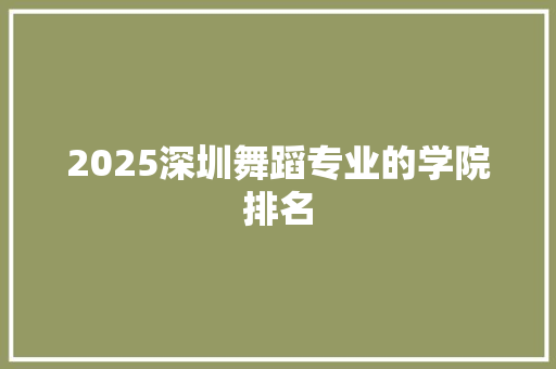 2025深圳舞蹈专业的学院排名 工作总结