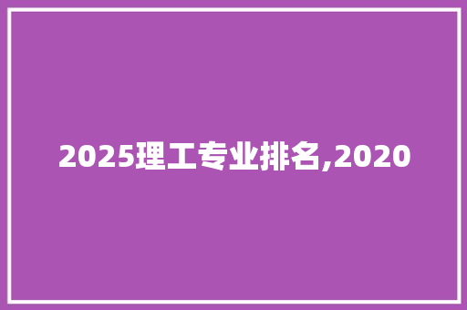 2025理工专业排名,2020 商业文稿