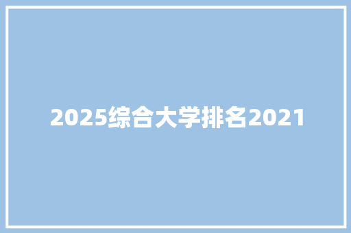 2025综合大学排名2021 工作报告