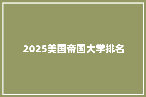 2025美国帝国大学排名 工作报告