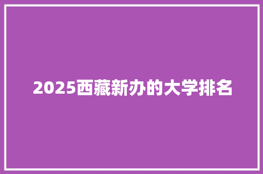 2025西藏新办的大学排名