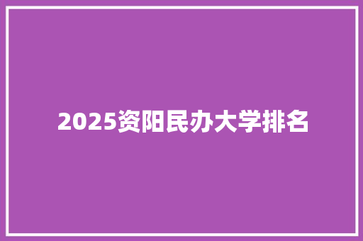 2025资阳民办大学排名 工作类