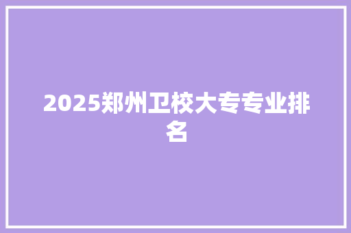 2025郑州卫校大专专业排名